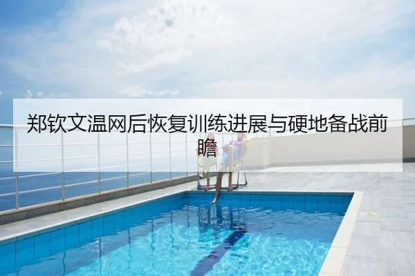 郑钦文温网后恢复训练进展与硬地备战前瞻