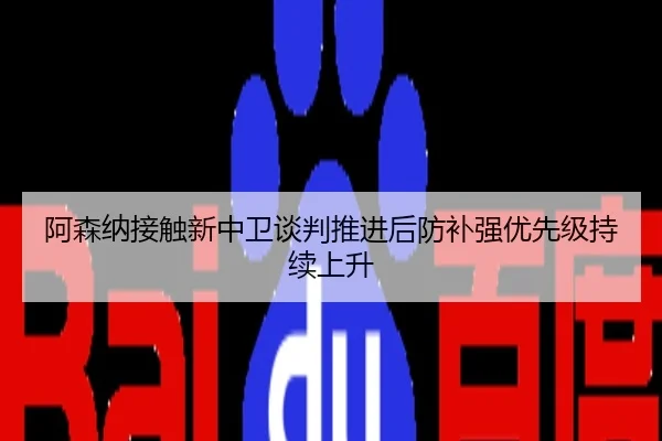 阿森纳接触新中卫谈判推进后防补强优先级持续上升