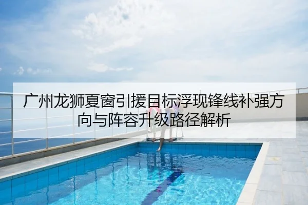 广州龙狮夏窗引援目标浮现锋线补强方向与阵容升级路径解析