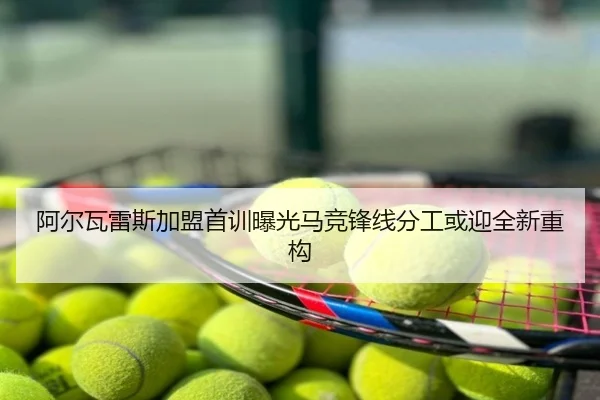阿尔瓦雷斯加盟首训曝光马竞锋线分工或迎全新重构
