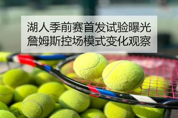湖人季前赛首发试验曝光 詹姆斯控场模式变化观察