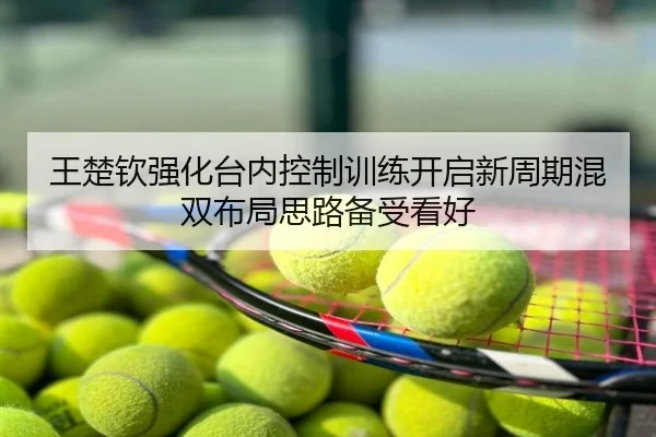 王楚钦强化台内控制训练开启新周期混双布局思路备受看好