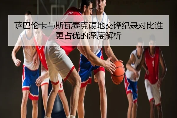 萨巴伦卡与斯瓦泰克硬地交锋纪录对比谁更占优的深度解析